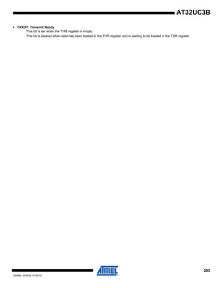 293
32059L–AVR32–01/2012
AT32UC3B
• TXRDY: Transmit Ready
This bit is set when the THR register is empty.
This bit is cleared when data has been loaded in the THR register and is waiting to be loaded in the TSR register.
 