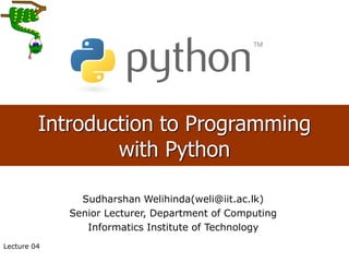 1
Introduction to Programming
with Python
Sudharshan Welihinda(weli@iit.ac.lk)
Senior Lecturer, Department of Computing
Informatics Institute of Technology
Lecture 04
 