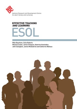 ESOL
EFFECTIVE TEACHING
AND LEARNING
Mike Baynham, Celia Roberts
Melanie Cooke, James Simpson, Katerina Ananiadou
John Callaghan, James McGoldrick and Catherine Wallace
ESOL Main Report 17/1/07 16:50 Page 1
 