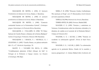 Un palacio-santuario en las vías de comunicación protohistóricas... M. Maira Gil Camarón
19
MALUQUER DE MOTES, J. (1981) El Santuario
Protohistórico de Zalamea de la Serena, Badajoz, I, Barcelona.
MALUQUER DE MOTES, J. (1983) El santuario
protohistórico de Zalamea de la Serena, Badajoz II, Barcelona.
MALUQUER DE MOTES, J. (1985) “Comercio
continental focense en la Extremadura Central”, Ceràmiques
gregues i helenístiques a la Península Ibèrica, Barcelona
MALUQUER, J. / PALLARÉS, R. (1980) “El Palau-
Santuari de Cancho Roano a Zalamea de la Serena (Badajoz)”
Institut d’Arqueologia i Prehistoria. Memoria 1980. Barcelona
MALUQUER J. / GRACIA, F. / MUNILLA, G. /
CELESTINO, S. (1987) “Cancho Roano, un palacio-santuario
del s. V. a. C”, Revista de Arqueología,, 74
MAYET, F. / TAVARES DA SILVA, C. (1994)
“L’etablissement phenicien d’Abul (Alcaçer do Sal)” Le
Portugal, de la Prehistoire à l’époque romaine. Les Dossiers
d’Archeologie, 198, Dijon
SERRA, F. R. (1990) “Etruscan, Greeks, Carthatinians:
The sanctuary at Pyrgi”, en J. P. Descoeudres, Greek Colonists
and native populations, Oxford
TORELLI, M.(1996) Historia de los etruscos, Barcelona
TORRES ORTIZ, M. (2002) Tartessos, Madrid 2002
WAGNER, C. G. (1995) “Fenicios y autóctonos en
Tartessos. Consideraciones sobre las relaciones coloniales y la
dinámica de cambio en el suroeste de la Península Ibérica”,
Trabajos de Prehistoria 52.1
WAGNER, C. G. / ALVAR, J. (1989) “Fenicios en
occidente: la colonización agrícola”, Rivista di Studi Fenici,
XVII (1).
WAGNER, C. G. / ALVAR, J. (2003) “La colonización
agrícola en la península Ibérica. Estado de la cuestión y
nuevas perspectivas”, C. Gómez Bellard (Ed.) Ecohistoria del
 