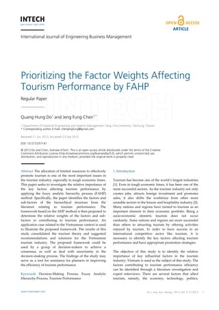 ARTICLE
International Journal of Engineering Business Management

Prioritizing the Factor Weights Affecting
Tourism Performance by FAHP
Regular Paper

Quang Hung Do1 and Jeng Fung Chen1,*
1 Department of Industrial Engineering and Systems Management, Feng Chia University, Taichung, Taiwan
* Corresponding author E-mail: chenjengfung@gmail.com
Received 11 Jun 2013; Accepted 23 Sep 2013
DOI: 10.5772/57141
© 2013 Do and Chen; licensee InTech. This is an open access article distributed under the terms of the Creative
Commons Attribution License (http://creativecommons.org/licenses/by/3.0), which permits unrestricted use,
distribution, and reproduction in any medium, provided the original work is properly cited.

Abstract The allocation of limited resources to effectively
promote tourism is one of the most important issues in
the tourism industry, especially in tough economic times.
This paper seeks to investigate the relative importance of
the key factors affecting tourism performance by
applying the fuzzy analytic hierarchy process (FAHP)
method. Specifically, the paper identifies the factors and
sub-factors of the hierarchical structure from the
literature relating to tourism performance. The
framework based on the AHP method is then proposed to
determine the relative weights of the factors and subfactors in contributing to tourism performance. An
application case related to the Vietnamese context is used
to illustrate the proposed framework. The results of this
study consolidated the tourism theory and suggested
recommendations and solutions for the Vietnamese
tourism industry. The proposed framework could be
used by a group of decision-makers to achieve a
consensus, as well as deal with uncertainty in the
decision-making process. The findings of the study may
serve as a tool for assistance for planners in improving
the efficiency of tourism performance.
Keywords Decision-Making Process, Fuzzy Analytic
Hierarchy Process, Tourism Performance

www.intechopen.com

1. Introduction
Tourism has become one of the world’s largest industries
[1]. Even in tough economic times, it has been one of the
most successful sectors. As the tourism industry not only
creates jobs, attracts foreign investment and promotes
sales, it also shifts the workforce from other more
unstable sectors to the leisure and hospitality industry [2].
Many nations and regions have turned to tourism as an
important element in their economic portfolio. Being a
socio-economic element, tourism does not occur
randomly. Some nations and regions are more successful
than others in attracting tourists by offering activities
enjoyed by tourists. In order to have success in an
international competitive sector like tourism, it is
necessary to identify the key factors affecting tourism
performance and have appropriate promotion strategies.
The objective of this study is to identify the relative
importance of key influential factors in the tourism
industry. Vietnam is used as the subject of this study. The
factors contributing to tourism performance efficiency
can be identified through a literature investigation and
expert interviews. There are several factors that affect
tourism, namely, the economy, technology, politics,

Quang Hung Int. and Jeng Fung Chen:2013, Vol. 5, 51:2013
Do j. eng. bus. manag., Prioritizing the Factor
Weights Affecting Tourism Performance by FAHP

1

 