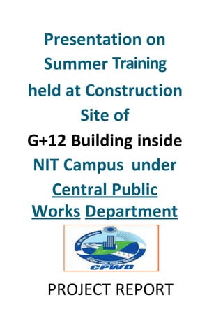 Presentation on
Summer Training
held at Construction
Site of
G+12 Building inside
NIT Campus under
Central Public
Works Department
PROJECT REPORT
 