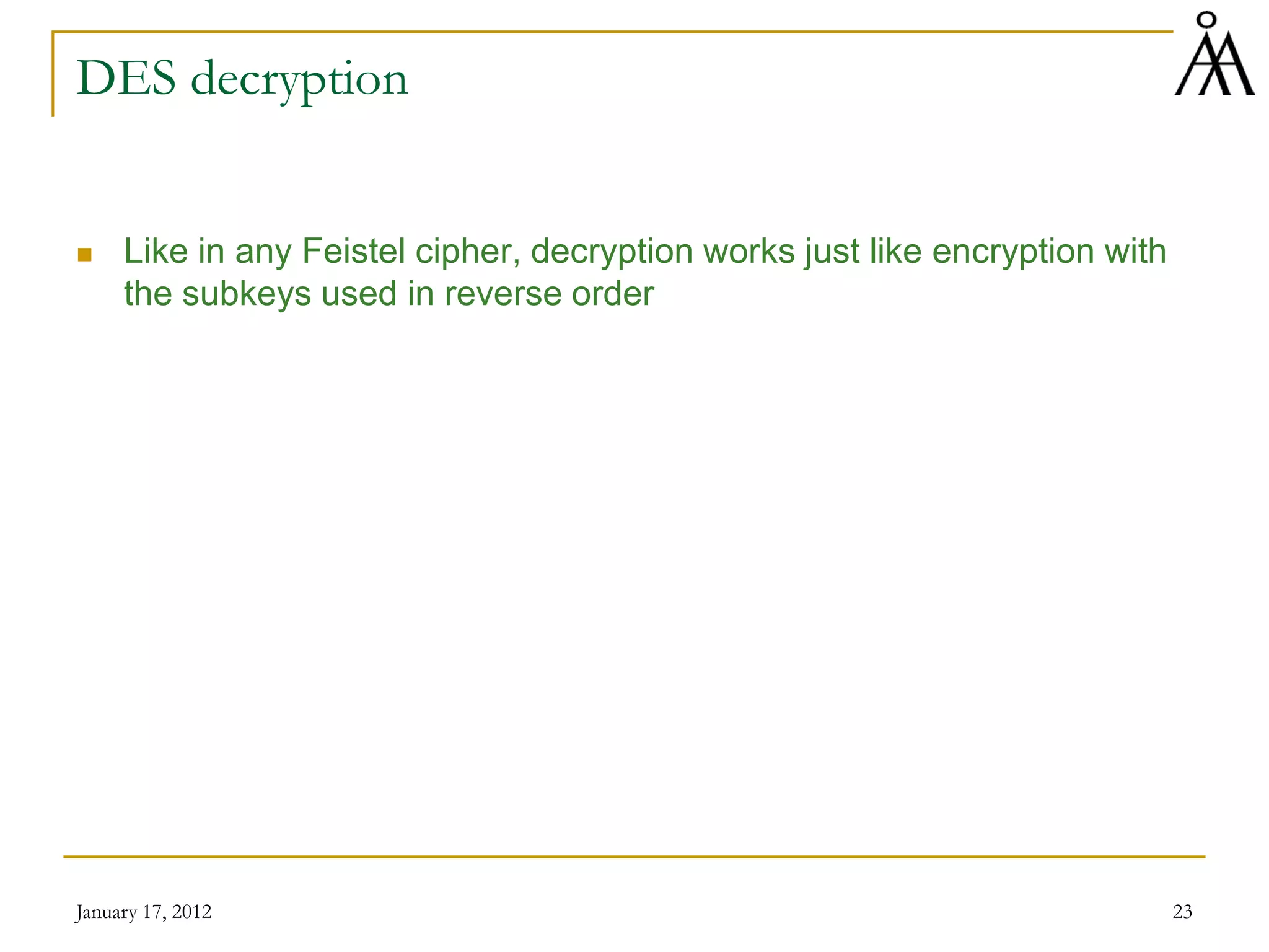 January 17, 2012 23
DES decryption
 Like in any Feistel cipher, decryption works just like encryption with
the subkeys used in reverse order
 