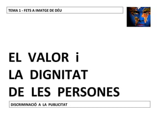 TEMA 1 - FETS A IMATGE DE DÉU 
EL VALOR i 
LA DIGNITAT 
DE LES PERSONES 
DISCRIMINACIÓ A LA PUBLICITAT 
 