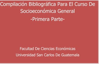 Compilación Bibliográfica Para El Curso De
Socioeconómica General
-Primera Parte-
Facultad De Ciencias Económicas
Universidad San Carlos De Guatemala
 