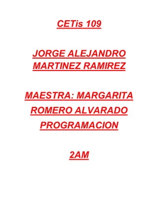 CETis 109
JORGE ALEJANDRO
MARTINEZ RAMIREZ
MAESTRA: MARGARITA
ROMERO ALVARADO
PROGRAMACION
2AM
 