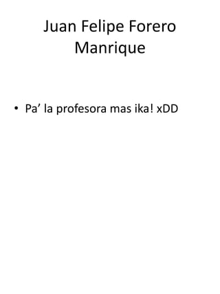 Juan Felipe Forero
Manrique
• Pa’ la profesora mas ika! xDD
 