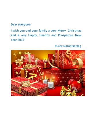 Dear everyone
I wish you and your famiiy a very Merry Christmas
and a very Happy, Healthy and Prosperous New
Year 2017!
Purev Narantsetseg
 