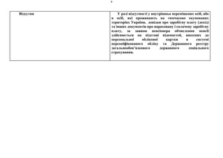 4
Відсутня У разі відсутності у внутрішньо переміщених осіб, або
в осіб, які проживають на тимчасово окупованих
територіях України, довідки про заробітну плату (дохід)
та інших документів про нараховану і сплачену заробітну
плату, за заявою пенсіонера обчислення пенсії
здійснюється на підставі відомостей, внесених до
персональної облікової картки в системі
персоніфікованого обліку та Державного реєстру
загальнообов’язкового державного соціального
страхування.
 