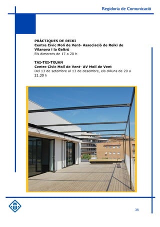 Regidoria de Comunicació




PRÀCTIQUES DE REIKI
Centre Cívic Molí de Vent- Associació de Reiki de
Vilanova i la Geltrú
Els dimecres de 17 a 20 h

TAI-TXI-TXUAN
Centre Cívic Molí de Vent- AV Molí de Vent
Del 13 de setembre al 13 de desembre, els dilluns de 20 a
21.30 h




                                                            38
 