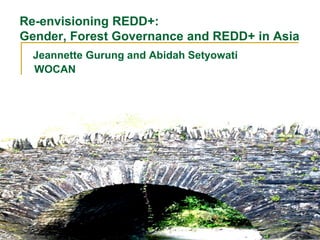 Re-envisioning REDD+:
Gender, Forest Governance and REDD+ in Asia
  Jeannette Gurung and Abidah Setyowati
  WOCAN
 