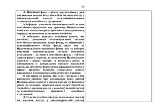20
10. Пенсійний фонд - суб'єкт другого рівня у разі
анулювання виданої йому ліцензії на надання послуг у
накопичувальній системі загальнообов'язкового
державного пенсійного страхування:
1) інформує учасників накопичувальної системи
пенсійного страхування про прийняте Національною
комісією з ціннихпаперівта фондовогоринку рішення у
порядку, визначеному зазначеною комісією;
2) забезпечує передачу пенсійних коштів, що
належать учасникам накопичувальної системи
пенсійного страхування цього фонду, та інформації з
персоніфікованого обліку фонду щодо них до
Накопичувального пенсійного фонду або за вибором
учасників накопичувальної системи пенсійного
страхування - до іншого пенсійного фонду - суб'єкта
другого рівня у порядку, встановленому Національною
комісією з цінних паперів та фондового ринку за
погодженням із центральним органом виконавчої
влади, що забезпечуєформуваннядержавної політики у
сферах трудових відносин, соціального захисту
населення, і Антимонопольним комітетом України;
3) має право не раніше ніж через три роки з дня
винесення рішення про анулювання такої ліцензії
Національною комісією з цінних паперів та фондового
ринку на повторне звернення щодо видачі ліцензії на
діяльність з надання послуг у накопичувальній системі
загальнообов'язкового державного пенсійного
страхування.
11. Перелік пенсійнихфондів, яким видана ліцензія
на надання послуг у накопичувальній системі
 