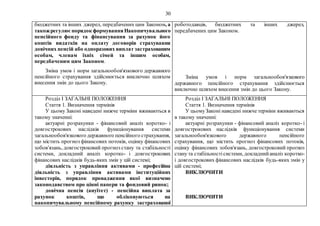 30
бюджетних та інших джерел, передбачених цим Законом, а
такожрегулюєпорядок формуванняНакопичувального
пенсійного фонду та фінансування за рахунок його
коштів видатків на оплату договорів страхування
довічних пенсій або одноразових виплат застрахованим
особам, членам їхніх сімей та іншим особам,
передбаченим цим Законом.
Зміна умов і норм загальнообов'язкового державного
пенсійного страхування здійснюється виключно шляхом
внесення змін до цього Закону.
роботодавців, бюджетних та інших джерел,
передбачених цим Законом.
Зміна умов і норм загальнообов'язкового
державного пенсійного страхування здійснюється
виключно шляхом внесення змін до цього Закону.
Розділ I ЗАГАЛЬНІ ПОЛОЖЕННЯ
Стаття 1. Визначення термінів
У цьому Законі наведені нижче терміни вживаються в
такому значенні:
актуарні розрахунки - фінансовий аналіз коротко- і
довгострокових наслідків функціонування системи
загальнообов'язкового державного пенсійного страхування,
що містить прогноз фінансових потоків, оцінку фінансових
зобов'язань, довгостроковий прогноз стану та стабільності
системи, докладний аналіз коротко- і довгострокових
фінансових наслідків будь-яких змін у цій системі;
діяльність з управління активами - професійна
діяльність з управління активами інституційних
інвесторів, порядок провадження якої визначено
законодавством про цінні папери та фондовий ринок;
довічна пенсія (ануїтет) - пенсійна виплата за
рахунок коштів, що обліковуються на
накопичувальному пенсійному рахунку застрахованої
Розділ I ЗАГАЛЬНІ ПОЛОЖЕННЯ
Стаття 1. Визначення термінів
У цьомуЗаконі наведені нижче терміни вживаються
в такому значенні:
актуарні розрахунки - фінансовий аналіз коротко- і
довгострокових наслідків функціонування системи
загальнообов'язкового державного пенсійного
страхування, що містить прогноз фінансових потоків,
оцінку фінансових зобов'язань, довгостроковий прогноз
стану та стабільностісистеми, докладнийаналіз коротко-
і довгострокових фінансових наслідків будь-яких змін у
цій системі;
ВИКЛЮЧИТИ
ВИКЛЮЧИТИ
 