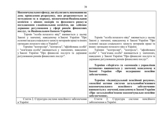 38
Накопичувальногофонду, що підлягають виконаннюна
день проведення розрахунку, яка розраховується за
методикою та в порядку, визначенимиНаціональною
комісією з цінних паперів та фондового ринку за
погодженням з національною комісією, що здійснює
державне регулювання у сфері ринків фінансових
послуг, та Національним банком України.
Термін "особа похилого віку" вживається у цьому
Законі у значенні, наведеному в Законі України "Про
основнізасадисоціального захисту ветеранів праціта інших
громадян похилого віку в Україні".
Терміни "контролер", "контроль", "афілійована особа"
і "пов'язана особа" вживаються у значеннях, наведених
у Законі України "Про фінансові послуги та державне
регулювання ринків фінансових послуг".
Термін "особа похилого віку" вживається у цьому
Законі у значенні, наведеному в Законі України "Про
основні засади соціального захисту ветеранів праці та
інших громадян похилого віку в Україні.
Терміни "контролер", "контроль", "афілійована
особа" і "пов’язана особа" вживаються у значеннях,
наведених у Законі України "Про фінансові послуги та
державне регулювання ринків фінансових послуг".
Терміни «зберігач» та «компанія з управління
активами» вживаються у значенні, наведеному в
Законі України «Про недержавне пенсійне
забезпечення».
Терміни «індивідуальний пенсійний рахунок»,
«пенсійні активи системи загальнообов’язкового
накопичувального пенсійного забезпечення»
вживаютьсяу значенні, наведеномув ЗаконіУкраїни
«Про загальнообов’язкове накопичувальне пенсійне
забезпечення».
Стаття 2. Структура системи пенсійного забезпечення
в Україні
Стаття 2. Структура системи пенсійного
забезпечення в Україні
 