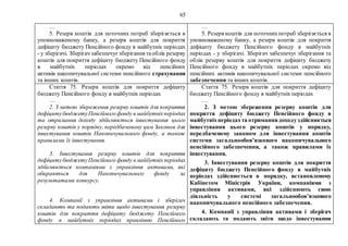65
…
5. Резерв коштів для поточних потреб зберігається в
уповноваженому банку, а резерв коштів для покриття
дефіциту бюджету Пенсійного фонду в майбутніх періодах
- у зберігачі. Зберігач забезпечуєзберігання таоблік резерву
коштів для покриття дефіциту бюджету Пенсійного фонду
в майбутніх періодах окремо від пенсійних
активів накопичувальної системи пенсійного страхування
та інших коштів.
…
5. Резерв коштів для поточнихпотреб зберігається в
уповноваженому банку, а резерв коштів для покриття
дефіциту бюджету Пенсійного фонду в майбутніх
періодах - у зберігачі. Зберігач забезпечує зберігання та
облік резерву коштів для покриття дефіциту бюджету
Пенсійного фонду в майбутніх періодах окремо від
пенсійних активів накопичувальної системи пенсійного
забезпечення та інших коштів.
Стаття 75. Резерв коштів для покриття дефіциту
бюджету Пенсійного фонду в майбутніх періодах
…
2. З метою збереження резерву коштів для покриття
дефіцитубюджетуПенсійного фонду вмайбутніхперіодах
та отримання доходу здійснюється інвестування цього
резерву коштів у порядку, передбаченому цим Законом для
інвестування коштів Накопичувального фонду, а також
правилами їх інвестування.
3. Інвестування резерву коштів для покриття
дефіцитубюджетуПенсійного фонду вмайбутніхперіодах
здійснюється компаніями з управління активами, які
обираються для Накопичувального фонду за
результатами конкурсу.
4. Компанії з управління активами і зберігач
складають та подають звіти щодо інвестування резерву
коштів для покриття дефіциту бюджету Пенсійного
фонду в майбутніх періодах правлінню Пенсійного
Стаття 75. Резерв коштів для покриття дефіциту
бюджету Пенсійного фонду в майбутніх періодах
…
2. З метою збереження резерву коштів для
покриття дефіциту бюджету Пенсійного фонду в
майбутніхперіодахта отриманнядоходуздійснюється
інвестування цього резерву коштів у порядку,
передбаченому законом для інвестування коштів
системи загальнообов’язкового накопичувального
пенсійного забезпечення, а також правилами їх
інвестування.
3. Інвестування резерву коштів для покриття
дефіциту бюджету Пенсійного фонду в майбутніх
періодах здійснюється в порядку, встановленому
Кабінетом Міністрів України, компаніями з
управління активами, які здійснюють свою
діяльність у системі загальнообов’язкового
накопичувального пенсійного забезпечення.
4. Компанії з управління активами і зберігач
складають та подають звіти щодо інвестування
 