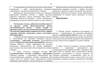 70
за дотриманням законодавства про захист економічної
конкуренції у сфері накопичувального пенсійного
забезпечення - Антимонопольний комітет України.
Центральний орган виконавчої влади, що забезпечує
формування державної політики у сферах трудових
відносин, соціального захисту населення, надає разом з
Пенсійним фондом роз'яснення з питань призначення,
перерахунку та виплати пенсій відповідно до цього Закону.
Роз'яснення з питань здійснення пенсійних виплат
за рахунок коштів Накопичувального фонду
надає Національна комісія з цінних паперів та
фондовогоринку, центральний орган виконавчоївлади,
що забезпечуєформуваннядержавноїполітики усферах
трудових відносин, соціального захисту населення, і
Пенсійний фонд.
3. Рішення органів державного регулювання та нагляду
є обов'язковими для виконання Пенсійним фондом,
компаніями з управління активами, уповноваженим
банком, зберігачем, страховими організаціями, якщо такі
рішення прийняті в межах повноважень цих органів,
визначених законодавством. Дії органів державного
регулювання та нагляду можуть бути оскарженів судовому
порядку.
4. Якщо суб'єктом солідарної системи або
накопичувальної системи пенсійного страхування
прийнято рішення з порушенням законодавства про
загальнообов'язкове державне пенсійне страхування або
такий суб'єкт не виконує вимог законодавства, органи
державного регулювання та нагляду вказують на допущені
Центральний органвиконавчої влади, що забезпечує
формування державної політики у сферах трудових
відносин, соціального захисту населення, надає разом з
Пенсійним фондом роз'яснення з питань призначення,
перерахунку та виплати пенсій відповідно до цього
Закону.
ВИКЛЮЧИТИ
3. Рішення органів державного регулювання та
нагляду є обов'язковими для виконання Пенсійним
фондом, уповноваженим банком, якщо такі рішення
прийняті в межах повноважень цих органів, визначених
законодавством. Дії органів державного регулювання та
нагляду можуть бути оскаржені в судовому порядку.
4. Якщо суб'єктом солідарної системи прийнято
рішення з порушенням законодавства про
загальнообов'язкове державне пенсійне страхування або
такий суб'єкт не виконує вимог законодавства, органи
державного регулювання та нагляду вказують на
допущені порушення і встановлюють строк для їх
усунення. Якщо протягом цього строку суб'єкт не усуне
порушення, незаконне рішення скасовується органами
 