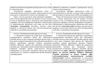 8
займається виключно наданням аудиторськихпослуг згідно
із законодавством.
Аудиторська перевірка проводиться згідно із
законодавствомна підставі договору, якийукладається між
аудитором та юридичною особою, що перевіряється.
Один і той же аудитор не може провадити перевірку
двох і більше юридичних осіб, що надають послуги одному
й тому ж пенсійному фонду. Аудитор не може проводити
перевірку суб'єктів недержавного пенсійного забезпечення
та вищезазначених юридичних осіб, якщо він або його
засновник (засновники) володіють часткою (паєм,
акціями) у статутному капіталі цих суб'єктів (юридичних
осіб) або їх засновника (засновників).
займається виключно наданням аудиторських послуг
згідно із законодавством.
Аудиторська перевірка проводиться згідно із
законодавством на підставі договору, який укладається
між аудитором та юридичноюособою,що перевіряється.
Одині той же аудитор не може провадитиперевірку
двох і більше юридичних осіб, що надають послуги
одному й тому ж пенсійному фонду. Аудитор не може
проводити перевірку суб'єктів недержавного пенсійного
забезпечення та вищезазначених юридичних осіб, якщо
він або його пов’язані особи володіють часткою (паєм,
акціями) у статутному капіталі цих суб'єктів (юридичних
осіб) або їх засновника (засновників).
Стаття 6. Недержавні пенсійні фонди та їх види
11. Бюджетна установа має право бути засновником
корпоративного пенсійного фонду або здійснювати
пенсійні внески до вже створених пенсійних фондів лише у
разі, якщо створення такихфондів або здійснення пенсійних
внесків передбачено законами України, рішеннями
Кабінету Міністрів України або рішеннями відповідних
місцевих рад. Заснування такими бюджетними установами
відкритих пенсійних фондів забороняється. Кошти,
перераховані до будь-якого пенсійного фонду будь-яким
вкладником, не є власністю держави або органів місцевого
самоврядування.
Стаття 6. Недержавні пенсійні фонди та їх види
11. Бюджетна установа має право бути засновником
корпоративного пенсійного фонду або здійснювати
пенсійні внескидо вжестворених пенсійних фондів лише
у разі, якщо створення таких фондів або здійснення
пенсійних внесків передбачено законами України,
рішеннями Кабінету Міністрів України або рішеннями
відповідних місцевих рад. Заснування такими
бюджетними установами відкритих пенсійних фондів
забороняється (крім випадку створення пенсійного
фонду на підставі рішення Кабінету Міністрів
України відповідно до Закону України „Про
загальнообов’язкове накопичувальне пенсійне
забезпечення”). Кошти, перераховані до будь-якого
пенсійного фонду будь-яким вкладником, не є власністю
держави або органів місцевого самоврядування.
 