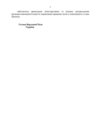 2
забезпечити приведення міністерствами та іншими центральними
органами виконавчої влади їх нормативно-правових актів у відповідність із цим
Законом.
Голова Верховної Ради
України
 