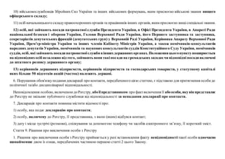 10) військовослужбовців Збройних Сил України та інших військових формувань, яким присвоєно військові звання вищого
офіцерського складу;
11) осіб начальницького складуправоохороннихорганів та працівників інших органів, яким присвоєно вищіспеціальні звання.
12) осіб, які займають посади патронатної служби Президента України, в Офісі Президента України, в Апараті Ради
національної безпеки і оборони України, Голови Верховної Ради України, його Першого заступника та заступника,
секретаріатів депутатських фракцій (депутатських груп) у Верховній Раді України, Керівника Апарату Верховної Ради
України, Прем’єр-міністра України та інших членів Кабінету Міністрів України, а також помічників-консультантів
народних депутатів України, помічників та наукових консультантів суддів Конституційного Суду України, помічників
суддів, осіб, якізаймають посади патронатноїслужби віншихдержавнихорганах. Положенняцьогопунктупоширюється
на відповіднихосіб незалежно від того, займають вони такіпосади на громадськихзасадахчи відповідніпосади включені
до штатного розпису державного органу;
13) керівників державних підприємств, керівників підприємств та господарських товариств, у статутному капіталі
яких більше 50 відсотків акцій (часток) належить державі.
6. Порушення обов'язкуподання декларації про контакти, передбаченого цією статтею, є підставою для притягнення особидо
політичної та/або дисциплінарної відповідальності.
Неповідомлення особою, включеноюдоРеєстру, абоїїпредставником про фактвключення її абоособи, якувін представляє
до Реєстру не звільняє публічного службовця від відповідальності за ненадання декларації про контакти.
7. Декларація про контакти повинна містити відомості про:
1) особу, яка подає декларацію про контакти;
2) особу, включену до Реєстру, її представника, з якою (яким) відбувся контакт;
3) дату і місце зустрічі (розмови), спілкування за допомогою телефону чи засобів електронного зв’язку, її короткий зміст.
Стаття 9. Рішення про виключення особи з Реєстру
1. Рішення про виключення особи з Реєстру приймається у разі встановлення факту невідповідності такої особи одночасно
щонайменше двом із ознак, передбачених частиною першою статті 2 цього Закону.
 
