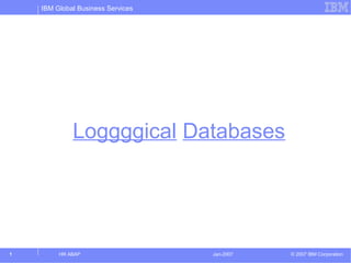 IBM Global Business Services
© 2007 IBM Corporation1 Jan-2007HR ABAP
Loggggical Databases
 
