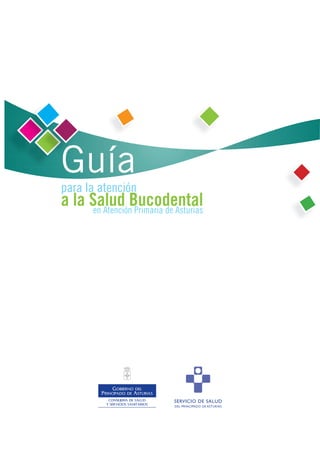 Guía
para la atención
a la Salud Bucodental
      en Atención Primaria de Asturias




             CONSEJERIA DE SALUD
            Y SERVICIOS SANITARIOS
 