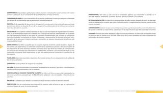 COMPETENCIA: Capacidad y aptitud para realizar una tarea o desempeñar unas funciones de manera
     correcta y adecuada . Es un componente de la calidad de los servicios sanitarios .                             PROFESIONAL: Son todos y cada uno de los empleados públicos que desarrollan su trabajo en el
                                                                                                                    SESCAM: médicos, enfermeras, auxiliares, técnicos, personal sanitario y no sanitario .
     CONFIDENCIALIDAD: Es una característica de la relación profesional-usuario que asegura la intimidad
     y el secreto de la información que se genera en el proceso asistencial .                                       RETROALIMENTACIÓN: Se trata de un mecanismo por el cuél el emisor, después de emitir un mensaje,
                                                                                                                    recibe la respuesta del receptor, que viene a reforzar positiva o negativamente al emisor cuando emita
     EMPATÍA: Es la capacidad de ponernos en el lugar de la otra persona y transmitírselo, para que sepa            nuevos mensajes .
     que comprendemos su situación . Es uno de los rasgos de los profesionales de las instituciones sanitarias
     más valorados por los usuarios .                                                                               SATISFACCIÓN: Estado en el que se encuentran los usuarios cuando al prestarles un servicio determina-
                                                                                                                    do quedan cubiertas sus expectativas, o incluso se les da algo más de lo que ellos esperaban encontrar .
     EXCELENCIA: Es la superior calidad o bondad de algo, que lo hace digno de singular aprecio y estima-
     ción . En la terminología propia de la calidad, es el conjunto de prácticas sobresalientes en la gestión       USUARIO: Persona que utiliza, demanda y elige los servicios sanitarios . En torno a él se organizan todos
     de una organización basada en una serie de conceptos fundamentales que incluyen: la orientación                los servicios que se prestan en el SESCAM . Debe ser el eje y centro alrededor del cual se organizan las
     hacia los resultados, la orientación al cliente, el liderazgo y perseverancia, los procesos y hechos, la im-   actividades del sistema sanitario .
     plicación de las personas, la mejora continua e innovación, las alianzas mutuamente beneficiosas y la
     responsabilidad social .

     EXPECTATIVAS: Se refiere a aquello que los usuarios esperan encontrar cuando acuden a alguno de
22   los Centros . Las expectativas se conforman a través de las experiencias previas o del conocimiento de                                                                                                                     23
     las experiencias de otras personas; también se forman por lo que dicen los medios de comunicación,
     así como por los mensajes que transmiten los profesionales sanitarios o los servicios de salud . Es muy
     importante no generar falsas expectativas, ya que ello puede provocar frustración e insatisfacción de
     los usuarios .

     FIABILIDAD: Hacer las cosas bien a la primera . No cometer errores . Es un componente de la calidad de
     los servicios sanitarios .

     GARANTÍA: Acción y efecto de asegurar lo estipulado .

     MEJORA: Acciones encaminadas a incrementar la calidad de los servicios y, por tanto, a incrementar la
     satisfacción de los profesionales y de los usuarios .

     ORIENTACIÓN AL USUARIO/ PACIENTE/ CLIENTE: Se refiere a la forma en que están organizados los
     servicios . Los servicios prestados por el SESCAM deben adaptarse a las necesidades e intereses de sus
     usuarios .

     PACIENTE: Ciudadano que, debido a su estado de salud, necesita o recibe la atención sanitaria .

     PERCEPCIÓN: Son las conclusiones que obtienen los usuarios sobre la forma en que se le prestan los
     servicios . Manera de sentir el servicio prestado .

                                     Manual para la Información y Atención al Ciudadano en el SESCAM                                               Manual para la Información y Atención al Ciudadano en el SESCAM
 