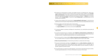 1. DIEZ IDEAS BÁSICAS PARA LA COMUNICACIÓN




  1. No existe la no comunicación . Un centro, una Unidad o Servicio, un profesional, etc ., están comu-
     nicando desde el momento en que el usuario entra en contacto visual o auditivo con él . Es impo-
     sible no comunicarse, de aquí que sea necesario planificar adecuadamente la comunicación ins-
     titucional, organizacional, grupal e individual, para asegurar su eficacia . “El silencio no es rentable”,
     porque “el silencio da que hablar” y “lo que uno no diga, lo dirán otros” . . .y probablemente no en el
     sentido que uno desearía .

  2 . Cuando existen problemas de comunicación la responsabilidad es del emisor. La solución de los
      problemas de comunicación siempre debe partir del emisor, en este caso del prestador del servicio .

  Conviene recordar las dos leyes básicas de la comunicación:
    » Lo “verdadero” no es lo que dice el emisor, sino lo que entiende el receptor.
    » La responsabilidad de una correcta comunicación es del emisor.
                                                                                                                  31
  3 . Es necesario adaptar las distintas estrategias de comunicación a las características personales de
      cada paciente .

  4 . Un servicio orientado hacia los ciudadanos debe adaptarse continuamente a la demanda . No
      funciona con patrones rígidos de comunicación, y revisa continuamente los efectos de sus accio-
      nes, para conocer si responde satisfactoriamente a las demandas planteadas .

  5 . En la comunicación es imprescindible utilizar mecanismos de retroalimentación . De no hacerlo
      así, no se podrá conocer si el servicio cumple los objetivos para los que ha sido creado .

  6 . Evitar el uso de tecnicismos es fundamental para facilitar la comprensión del mensaje .

  7 . Para que la comunicación sea eficaz, los mensajes han de ser cortos, directos y concisos . Cual-
      quier mensaje que exceda de veinte segundos puede considerarse como un mensaje largo . Es
      decir, hay que simplificar para comunicar: todo mensaje debiera ser breve, específico, sencillo, or-
      denado, sugerente (acrónimo: besos) .

  8 . En la comunicación, la conducta no verbal adquiere, como mínimo, igual relevancia que la conduc-
      ta verbal (aproximadamente un 75% de la información se procesa a nivel visual) .




                                 Manual para la Información y Atención al Ciudadano en el SESCAM
 