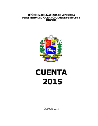 REPÚBLICA BOLIVARIANA DE VENEZUELA
MINISTERIO DEL PODER POPULAR DE PETRÓLEO Y
MINERÍA
CUENTA
2015
CARACAS 2016
 