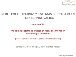 REDES COLABORATIVAS Y SISTEMAS DE TRABAJO EN REDES DE INNOVACION (módulo VI) Modelo de sistema de trabajo en redes de innovación MetodologiatejeRedes (redes abiertas de innovación y competitividad territorial) conceptos, metodologías, herramientas y casos 