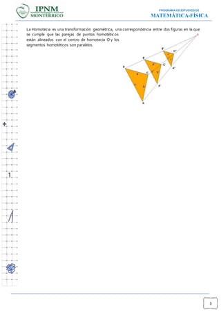 PROGRAMA DE ESTUDIOSDE
MATEMÁTICA-FÍSICA
3
La Homotecia es una transformación geométrica, una correspondencia entre dos figuras en la que
se cumple que las parejas de puntos homotéticos
están alineados con el centro de homotecia O y los
segmentos homotéticos son paralelos.
 