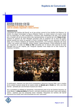 Divendres 10 de juny, a les 21h
Diumenge 12 de juny, a les 19h
ORQUESTRA DE CAMBRA DEL GARRAF
COR DE CAMBRA ISQUIONE I CORAL BITXAC

PRESENTACIÓ
L’Orquestra de Cambra del Garraf, en el seu primer concert al nou Auditori de Vilanova i la
Geltrú, ha volgut homenatjar la figura d’Eduard Toldrà, un músic nascut a la nostra ciutat
que ha esdevingut un dels compositors i directors més emblemàtics del país. S’ha escollit
per a l’ocasió una de les seves obres més representatives, el quartet per arcs Vistes al mar,
inspirat en poemes de Joan Maragall coincidint amb el centenari de la mort del poeta.
Aquest quartet de corda va guanyar el Premi Fundació Rabell i va ser estrenat el 1920 al
Palau de la Música Catalana pel Quartet Renaixement, una formació integrada pel propi
Toldrà i els músics Lluís Sánchez, Antoni Planàs i Josep Recasens. L’OCG presenta la versió
per orquestra de corda de Vistes al Mar precedida per la lectura dels poemes de Joan
Maragall que la van inspirar, per inaugurar aquesta nova etapa de la vida musical de
Vilanova i la Geltrú.




A continuació, s’estrena una obra de la compositora vilanovina Leonora Milà, com a mostra
de la creació musical actual de la nostra ciutat, la Sonata per a Corda op. 103, una obra
escrita i pensada per una formació musical com l’OCG.

Per a completar la vetllada es representa, conjuntament amb el Cor de Cambra Isquione i la
Coral Bitxac, la Missa de Glòria de Puccini, una obra simfònica amb coral i dues veus solistes
(tenor i baríton) que ha comportat haver d’ampliar l’Orquestra de Cambra del Garraf
(purament de corda) amb instrumentistes de vent i percussió.




                                                                            Pàgina 6 de 10
 