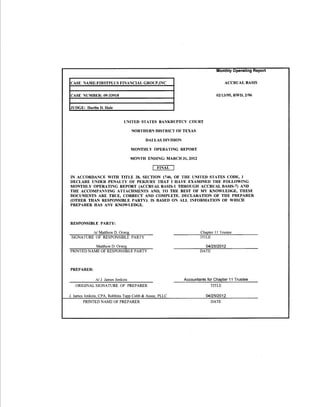 Monthly Operating Report


CASE NAME:FIRSTPLUS FINANCIAL GROUP,INC                                             ACCRUAL BASIS


CASE NUMBER: 09-33918                                                          02/13/95, RWD, 2/96


JUDGE: Harlin D. Hale


                                UNITED STATES BANKRUPTCY COURT

                                     NORTHERN DISTRICT OF TEXAS

                                           DALLAS DIVISION

                                     MONTHLY OPERATING REPORT

                                     MONTH ENDING: MARCH 31, 2012

                                              I   FINAL   I
IN ACCORDANCE WITH TITLE 28, SECTION 1746, OF THE UNITED STATES CODE, I
DECLARE UNDER PENALTY OF PERJURY THAT I HAVE EXAMINED THE FOLLOWING
MONTHLY OPERATING REPORT (ACCRUAL BASIS-I THROUGH ACCRUAL BASIS-7) AND
THE ACCOMPANYING ATTACHMENTS AND, TO THE BEST OF MY KNOWLEDGE, THESE
DOCUMENTS ARE TRUE, CORRECT AND COMPLETE. DECLARATION OF THE PREPARER
(OTHER THAN RESPONSIBLE PARTY): IS BASED ON ALL INFORMATION OF WHICH
PREPARER HAS ANY KNOWLEDGE.



RESPONSIBLE PARTY:

          /s/ Matthew D. Orwig                                        Chapter II Trustee
 SIGNATURE OF RESPONSIBLE PARTY                                       TITLE

           Matthew D. Orwig                                             04/25/2012
PRINTED NAME OF RESPONSIBLE PARTY                                     DATE



PREPARER:

              /s/ J. James Jenkins                            Accountants for Chapter 11 Trustee
   ORIGINAL SIGNATURE OF PREPARER                                           TITLE

J. James Jenkins, CPA, Robbins Tapp Cobb & Assoc, PLLC                   04/25/2012
       PRINTED NAME OF PREPARER                                            DATE
 