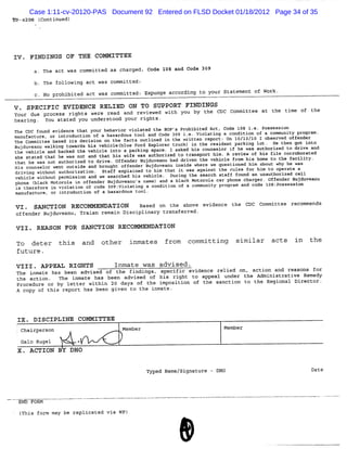 Case 1:11-cv-20120-PAS Document 92 Entered on FLSD Docket 01/18/2012 Page 34 of 35
Kp-s2@8 (
        Continued)




        FINDINGS OF THE COMMITTEE
            The ace was committed as charged. Code l08 and Code 309

         b. The following act was committed :
         c. No prohibited act was committed: Expunge according to your Statement of Work.

V . SPECIFIC EVIDENCE RELIED ON TO SUPPORT FINDINGS
Your due process rights were read and reviewed with you by the CDC Committee at the time of the
hearing. You stated you understood your rights.
The CDC found evidence that your behavi violated the BOP's Pr
                                       or                    ohibited Act, Code l i. . Pos
                                                                                 08 e       session
manufacture, or introduction of a hazardous tool an Cod 309 i. Vi
                                                   d   e      e. olati a condi
                                                                        ng        tion of a community pro m.
                                                                                                         gra
The Co tt based i decisi o the fac outli d i t wri n re
      mmi ee     ts     on n      ts      ne n he    tte port: On 10/13/10 I o erv off der
                                                                              bs ed   en
B duvea wal ng t ds his vehic blue Ford Ex re tru
 uj     nu   ki owar         let          plo r  ck) i t res nt par ng lo He t got i
                                                      n he  ide      ki     t.    hen    nto
t vehicle a ba
 he          nd cked t ve
                        he hicle into a parking s  pace. I asked his counselor i he was a
                                                                                f        uthorized to dri and
                                                                                                         ve
she stated that he was not and that his wife was authorize t tr
                                                          d o anspo hi A review of his fi co borated
                                                                      rt m.                    le rro
t he was not a h ed t dri Offe
 hat           ut oriz o ve.      nder Bujduvea ha dri n t ve cle f his ho to the f lity.
                                               nu d ve he hi        rom    me      aci
Hi c
  s ouns or went o
        el        utsi a bro ht off r B duv
                      de nd ug     ende uj eanu i de where we questio hi a ut w he was
                                                   nsi               ned m bo hy
driving without authorization . Staff explained to him that it was against the rules for hi to operate a
                                                                                           m
vehicle without permission and we searched his vehicle. Duri the search staff found an unauthorized cell
                                                             ng
p ne ( ack Mot
 ho bl        orola in of nder B
                         fe     ujduvea s na a a bl Motor c phone c rger. Off r B
                                       nu' me) nd  ack   ola ar    ha        ende ujduveanu
is therefore in violation of code Bogiviolating a condition of a community program and code lo8tpossession
manufaceure, or introduction of a hazardous tool.

V I . SAN CTION RECOMMENDATION        Based on the above evidence the                    Committee recommends
offender Bujduveanu, Trai re
                         an main Discipli ' transferred.
                                         nazy

 VII . REASON FOR SAN CTION RECOMM ENDATION

 To deter          this and    other     inmates       from    committing        similar      acts           the
 future .
 VIII . APPEAL RIGHTS               Inmate was adv ised .
 The inmate has been advtsed of the findings, specific evidence relied on, action and reasons for
 the action . The inmate has been advised of his ri ght to appeal under the Administrati Remedy
                                                                                        ve
 Procedure or by letter within 20 days of the imposition of t sanction to the Regional Director.
                                                             he
 A copy of this report has been qiven to t inmate.
                                          he




 IX . D ISCIPLIN E COM MITT EE
 :                                                                                                                 .
     Chairperson                       Member                               Member

     Galo Rugel        <
 X . ACTION BY DHO


                                                Typed Name/signature - DHO                                   Date




  (This for ma be replicated via WP)
           m y



                                                            &
 