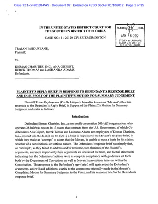 Case 1:11-cv-20120-PAS Document 92 Entered on FLSD Docket 01/18/2012 Page 1 of 35




                I TH E U N I
                 N          TED STA TES D I STR I T C O U RT FO R
                                                 C                   FI by '
                                                                      LED             D.
                                                                                       C.
                   TH E SO U TH ER N D ISTR I T O F FLO D A
                                             C

                    CA SE N 0 . 1I ZOI CI - TZ/ M ON TO N
                              : - ZO- V SEI Sl                          J
                                                                        'AN 8 2 1
                                                                               22
                                                                      STEVEN M .L MORE
                                                                                 ARI
                                                                      CLERK U. DI CT
                                                                              S ST
                                                                       s. o FL - MI MI
                                                                         D. f A. A
TR AI BU JD UV EAN U ,
     AN
Pl i if
 a nt f ,

VS.

D l A s CHA RI E s,l c . A N A G I
   sM         TI    x ,           SPER T,
DEREK Ti o m s a LA SH AN D A AD AM S
          l      nd
De e nt
   f nda s.




 PLAI FF' REPLY BRI I RESPONSE TO DEFENDANT' RESPONSE BRI
     NTI S          EF N                       S             EF
 AND I SUPPORT OF THE PLAI FF' M O TI FO R SUM M ARY JUDGEM ENT
     N                   NTI S      ON

      Pli ifTr in Bed ve n ( oSeLiia t, ratrk o a ç o a f, ie ti
       ant aa j u a u Pr
          f                       t n )hee fe n wn s t v n 'fls h s
                                   g                 M
r s et t Defnda ' Re yBreli Suppor oft Pli ifsM oton f Summay
 epons o he e nts pl it n         t he antf' i or           r
Judgm e and s a e a f l w s:
       nt    t t s s olo

                                      Introducton
                                               i

      Defnda DimasCha iis l ,anon- ottc porton501c( or niai who
        e nt s       rte ,nc.    pr i or ai      ()3) ga z ton,
o r t s 28 ha f ho esi 1 s a e t tc r t 9o t U . G o m m e ,ofw hi h Co-
 pe a e      l way us n 3 t t s ha ontac s m he S. ve                nt      c
de e nt AnaGipe q De e Tom a a Las ndaAdamsa ee oyee ofDim a Cha ii ,
  f nda s        s r rk            s nd ha              r mpl s         s s rtes
l ,e e e i o t doc to 1 1 201 abre i r s ns t t M ova ' r s
 nc. nt r d nt he ke n / 2/ 2             i f n e po e o he     nt s e pons br e ,i
                                                                           e if n
whi h t y m a an t te pt't as e t ha t M ova ,i una e t s a e a ba i f hi c ai s
    c he      de t t m ' o s r t t he
                   a                             nt s bl o t t       s s or s l m ,
whehe ofaco tt tonalort tousnaur . TheDe e nt r s ns brefwassmpl t t
    t r       nsiu i        ori      t e         f nda s' e po e i        i y ha ,
a ta t m pf' ast y f l d t a r s a orr butt co e e e e soft Pl i if s
 n t te     , he aie o dd e s nd/ e            he r l m nt      he a ntf '
a gu e s and mor i
 r m nt ,         e mpora l t ra gu e t a edevoi oft t t a f c ta sa e e s
                        tnty hei r m n s r            d he nzh, nd a tz l tt m nt
i c tng t tt D e e nt a i w e e i c pl t c pla e w ih gui i s tf t
 ndi a i ha he f nda s' ctons r n om e e om i nc t                  delnes e or h
bot by t D e rm entofC o r to a w el asM o nt spr ec i nsi r ntw ihi t
   h     he pa t           r ec i ns s l        va ' ot to nhe e         t n he
Consi i Thi r po et t Def nda ' r pl bref wila n r butt De e nts
     tmton. s es ns o he e nts e y i , l gai e he f nda '
a gu e s a wila addii na clrt t t co e i nsorgnal m a i t M ova '
 r m nt , nd l dd         to l a iy o he nt nto         i i ly de n he        nts
Compl nt M oton f Sum ma yJ
       ai , i or            r udgm e t t Cour,a hi r s ns bre t t De e nt
                                      nt o he     t nd s e po e if o he f nda s
rs
 e pons bref
        e i .
 