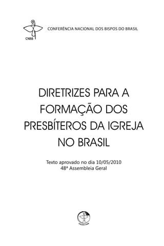 CONFERÊNCIA NACIONAL DOS BISPOS DO BRASIL
DIRETRIZES PARA A
FORMAÇÃO DOS
PRESBÍTEROS DA IGREJA
NO BRASIL
Texto aprovado no dia 10/05/2010
48ª Assembleia Geral
 