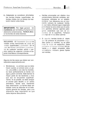 P r i ni e r os A u x i 1 i os Es e n c i a I c s
                                                  ~-       -___            Heridas           1 -1 7


    6.- Solamente se consideran afroritables              Heridas provocadas por objetos muy
       las heridas limpias, superficiales, de             contaminados (láminas oxidadas, ins-
       bordes nítidos con un tiempo de evo-               trurnentos utilizados en un establo,
       lución menor a dos horas.                          etcl2tera). L-as diferencia con el trata-
                                                          miento rutinario de cualquier herida,


'   IMPORTANTE: Por regia general
1 mordeduras por animales y humanos son
                                                    las
                                                          e:; (que debe utilizarse agua oxigenada
                                                          p;ira limpiar la zona antes que el yodo;
                                                          esto permitii-a eliminar agentes pató-
                                                          gtmos anaerobios que aún se en-
'   altamente contaminantes, NUNCA afron-
                                                          ciientreri en la superficie. Tampoco
    re los bordes de estas lesiones.
                                                          ec;tti tipo de herida debe cubrirse

                                                          E I aquellas heridas donde el objeto
                                                          q u e las produce se encuentra ernpa-
    RECUERDE: El Tiataniierito Gent:ral de
                                                          lado (corno u n cuchillo), no se debe
    i e r i d a s arriba mencionado es vilido en
                                                          tr.-itar la tiitiida eri específico. Debe
    ieridas superficiales y protundns. Eri el
                                                          piicrizarcr el'inanejo sisiemico del pa-
    :aso de heridas perit3tr;lntes y pei forari-          ciente y el objeto ernpalado debe
    :es de cualquier cavidad, active i ? l ser-           inrrovilizarse mediante gasas fijadas
    vicio médico de urgencia y brinde el So-
                                                          con vendas.
    porte Vital Básico correspondiente.



    Algunos de los casos que deben ser con-
    siderados especialmente son:

       Mordeduras. Lo primero que s e debe
       hacer cuando un animal como un pe-
       rro, una ardilla o una rata ha mordido,
       es lavar perfectamente la herida con
       agua y jabón corriente. Esto barrera la
       mayor parte de las bacterias y virus
       que aún s e encuentren superficial-
       mente. Si es posible, se debe atrapar
       al animal para llevarlo a un centro
       antirrábico, donde sera mantenido
       bajo observación. La herida debe ser
       tratada como se describe en el trata-
       miento general de heridas, pero u n a
       diferencia muy i m p o r t a n t e e s q u e
       d e b e dejarse descubierta.
 