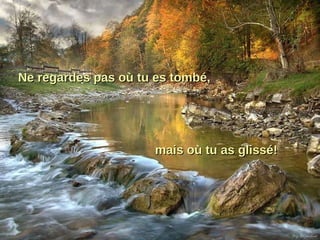 Ne regardes pas où tu es tombé, mais où tu as glissé!