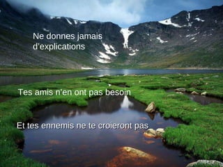 Ne donnes jamais d’explications Tes amis n’en ont pas besoin Et tes ennemis ne te croieront pas