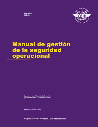 Organización de Aviación Civil Internacional
Aprobado por el Secretario General
y publicado bajo su responsabilidad
Manual de gestión
de la seguridad
operacional
Segunda edición — 2009
Doc 9859
AN/474
 