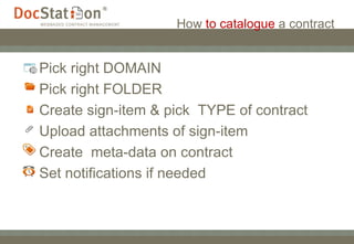 How  to catalogue  a contract Pick right DOMAIN Pick right FOLDER  Create sign-item & pick  TYPE of contract  Upload attachments of sign-item Create  meta-data on contract Set notifications if needed  