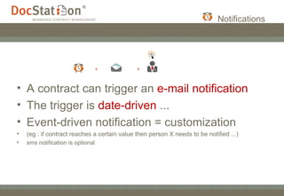 Notifications A contract can trigger an  e-mail notification  The trigger is  date-driven  ... Event-driven notification = customization  (eg : if contract reaches a certain value then person X needs to be notified ...) sms notification is optional 