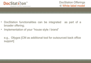 DocStation functionalities can be integrated  as part of a broader offering; Implementation of your “house style / brand” e.g.,  Ollygos [CM as additional tool for outsourced back office support] DocStation Offerings 4/  White label model 