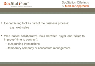 E-contracting tool as part of the business process: e.g., web sales Web based collaborative tools between buyer and seller to improve “time to contract”: outsourcing transactions temporary company or consortium management. DocStation Offerings 5/  Modular Approach 