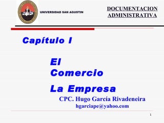 UNIVERSIDAD SAN AGUSTIN Capítulo I El Comercio La Empresa CPC. Hugo García Rivadeneira [email_address] DOCUMENTACION ADMINISTRATIVA 