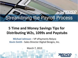 5 Time and Money Savings Tips for
Distributing W2s, 1099s and Paystubs
    Michael Johnson – VP ePayments Relyco
 Kevin Smith - Sales Director Digital Designs, Inc.

                  March 7, 2013
 