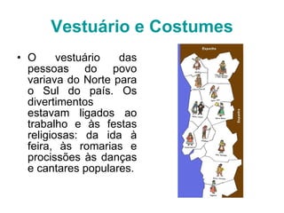 Vestuário e Costumes O vestuário das pessoas do povo variava do Norte para o Sul do país. Os divertimentos estavam ligados ao trabalho e às festas religiosas: da ida à feira, às romarias e procissões às danças e cantares populares. 