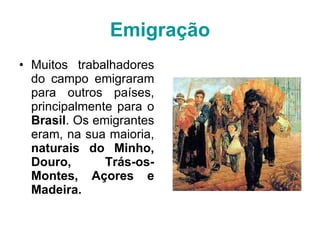 Emigração Muitos trabalhadores do campo emigraram para outros países, principalmente para o  Brasil . Os emigrantes eram, na sua maioria,  naturais do Minho, Douro, Trás-os-Montes, Açores e Madeira. 