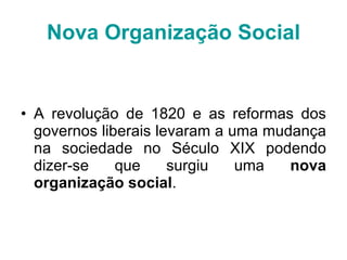 Nova Organização Social A revolução de 1820 e as reformas dos governos liberais levaram a uma mudança na sociedade no Século XIX podendo dizer-se que surgiu uma  nova organização social . 