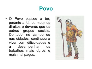 Povo O Povo passou a ter, perante a lei, os mesmos direitos e deveres que os outros grupos sociais. Contudo, no campo ou nas cidades, continuou a viver com dificuldades e a desempenhar os trabalhos mais duros e mais mal pagos. 