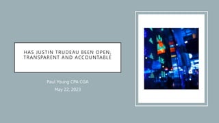 HAS JUSTIN TRUDEAU BEEN OPEN,
TRANSPARENT AND ACCOUNTABLE
Paul Young CPA CGA
May 22, 2023
 